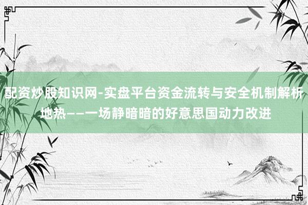 配资炒股知识网-实盘平台资金流转与安全机制解析 地热——一场静暗暗的好意思国动力改进