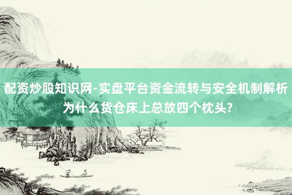 配资炒股知识网-实盘平台资金流转与安全机制解析 为什么货仓床上总放四个枕头?