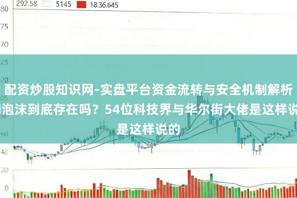 配资炒股知识网-实盘平台资金流转与安全机制解析 AI泡沫到底存在吗？54位科技界与华尔街大佬是这样说的