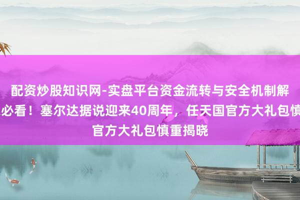 配资炒股知识网-实盘平台资金流转与安全机制解析 玩家必看！塞尔达据说迎来40周年，任天国官方大礼包慎重揭晓