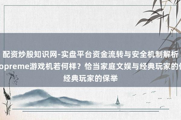 配资炒股知识网-实盘平台资金流转与安全机制解析 Coopreme游戏机若何样？恰当家庭文娱与经典玩家的保举
