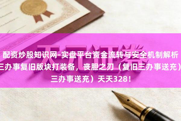 配资炒股知识网-实盘平台资金流转与安全机制解析 「传奇」三办事复旧版块打装备，丧胆之刃（复旧三办事送充）天天328！