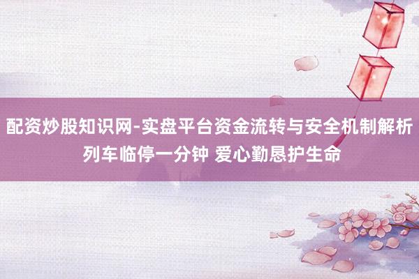 配资炒股知识网-实盘平台资金流转与安全机制解析 列车临停一分钟 爱心勤恳护生命