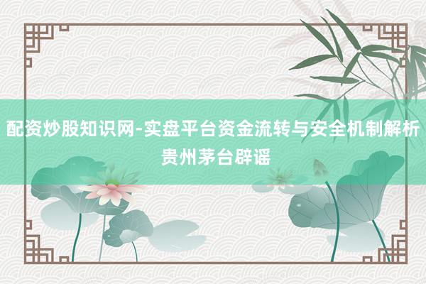 配资炒股知识网-实盘平台资金流转与安全机制解析 贵州茅台辟谣