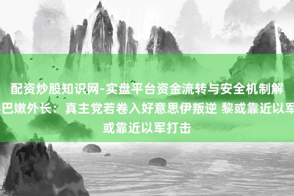 配资炒股知识网-实盘平台资金流转与安全机制解析 黎巴嫩外长：真主党若卷入好意思伊叛逆 黎或靠近以军打击