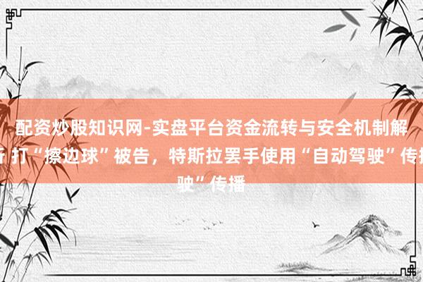 配资炒股知识网-实盘平台资金流转与安全机制解析 打“擦边球”被告，特斯拉罢手使用“自动驾驶”传播