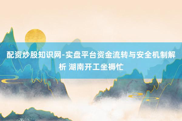配资炒股知识网-实盘平台资金流转与安全机制解析 湖南开工坐褥忙
