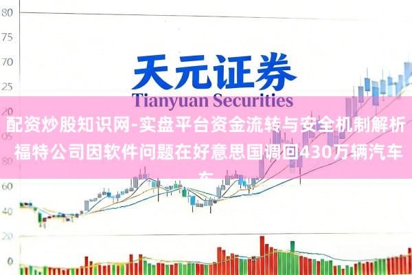 配资炒股知识网-实盘平台资金流转与安全机制解析 福特公司因软件问题在好意思国调回430万辆汽车