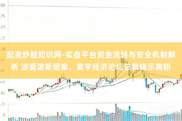 配资炒股知识网-实盘平台资金流转与安全机制解析 涉爱泼斯坦案，寰宇经济论坛总裁晓示离职