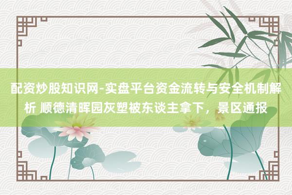 配资炒股知识网-实盘平台资金流转与安全机制解析 顺德清晖园灰塑被东谈主拿下，景区通报