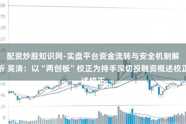 配资炒股知识网-实盘平台资金流转与安全机制解析 吴清：以“两创板”校正为持手深切投融资概述校正