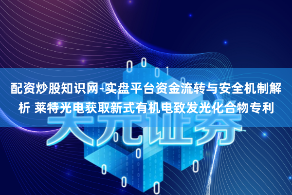 配资炒股知识网-实盘平台资金流转与安全机制解析 莱特光电获取新式有机电致发光化合物专利