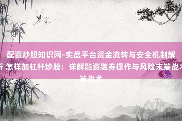 配资炒股知识网-实盘平台资金流转与安全机制解析 怎样加杠杆炒股：详解融资融券操作与风险末端战术