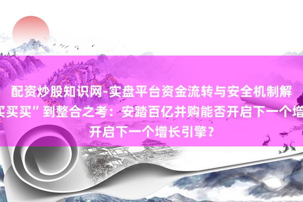 配资炒股知识网-实盘平台资金流转与安全机制解析 从“买买买”到整合之考：安踏百亿并购能否开启下一个增长引擎？