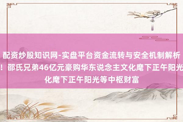 配资炒股知识网-实盘平台资金流转与安全机制解析 “蛇吞象”！邵氏兄弟46亿元豪购华东说念主文化麾下正午阳光等中枢财富