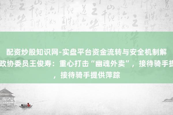 配资炒股知识网-实盘平台资金流转与安全机制解析 寰宇政协委员王俊寿：重心打击“幽魂外卖”，接待骑手提供萍踪