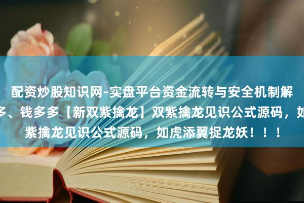 配资炒股知识网-实盘平台资金流转与安全机制解析 破解懂牛、股多多、钱多多【新双紫擒龙】双紫擒龙见识公式源码，如虎添翼捉龙妖！！！