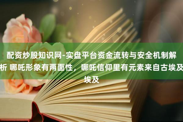 配资炒股知识网-实盘平台资金流转与安全机制解析 哪吒形象有两面性，哪吒信仰里有元素来自古埃及