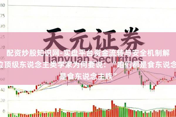 配资炒股知识网-实盘平台资金流转与安全机制解析 这位顶级东说念主类学家为何要说：“咱们都是食东说念主族”
