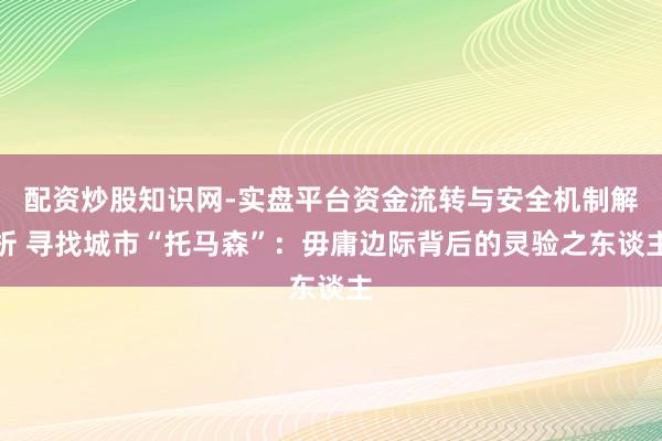 配资炒股知识网-实盘平台资金流转与安全机制解析 寻找城市“托马森”：毋庸边际背后的灵验之东谈主