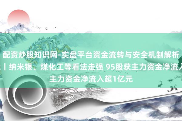 配资炒股知识网-实盘平台资金流转与安全机制解析 数据复盘丨纳米银、煤化工等看法走强 95股获主力资金净流入超1亿元
