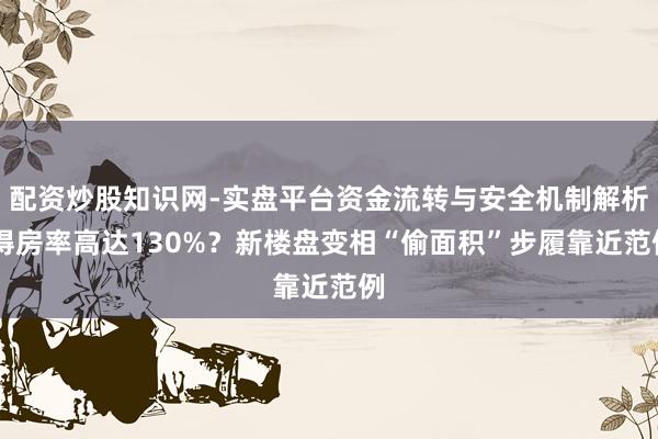配资炒股知识网-实盘平台资金流转与安全机制解析 得房率高达130%？新楼盘变相“偷面积”步履靠近范例