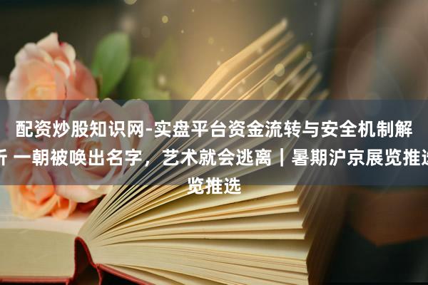配资炒股知识网-实盘平台资金流转与安全机制解析 一朝被唤出名字，艺术就会逃离｜暑期沪京展览推选