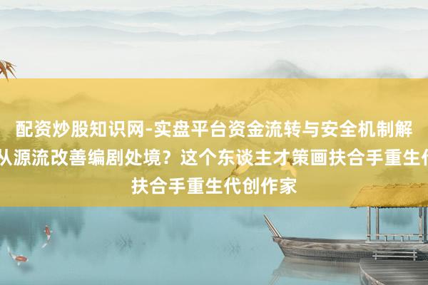 配资炒股知识网-实盘平台资金流转与安全机制解析 怎样从源流改善编剧处境？这个东谈主才策画扶合手重生代创作家