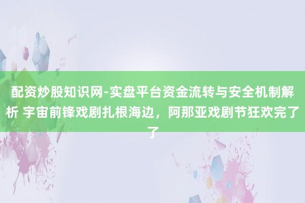 配资炒股知识网-实盘平台资金流转与安全机制解析 宇宙前锋戏剧扎根海边，阿那亚戏剧节狂欢完了