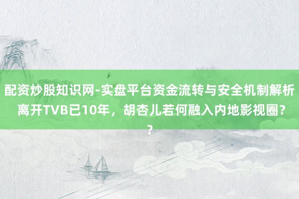 配资炒股知识网-实盘平台资金流转与安全机制解析 离开TVB已10年，胡杏儿若何融入内地影视圈？