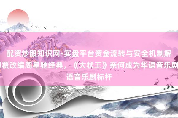 配资炒股知识网-实盘平台资金流转与安全机制解析 颠覆改编周星驰经典，《大状王》奈何成为华语音乐剧标杆