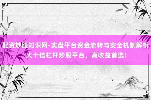 配资炒股知识网-实盘平台资金流转与安全机制解析 大十倍杠杆炒股平台，高收益首选！