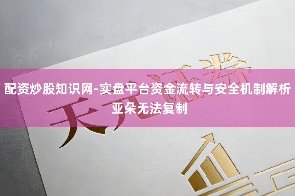 配资炒股知识网-实盘平台资金流转与安全机制解析 亚朵无法复制