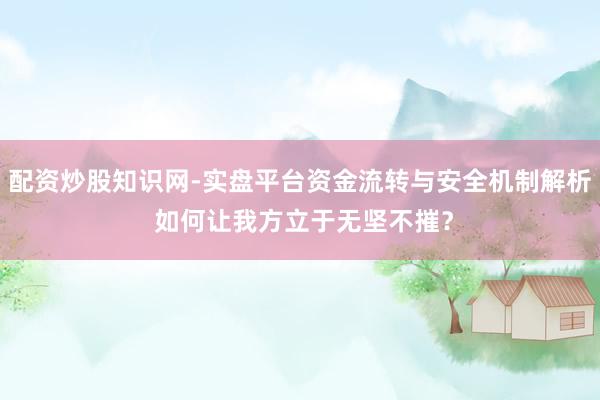 配资炒股知识网-实盘平台资金流转与安全机制解析 如何让我方立于无坚不摧？