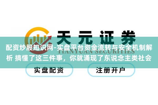 配资炒股知识网-实盘平台资金流转与安全机制解析 搞懂了这三件事，你就涌现了东说念主类社会
