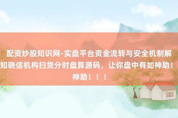 配资炒股知识网-实盘平台资金流转与安全机制解析 知晓信机构扫货分时盘算源码，让你盘中有如神助！！！