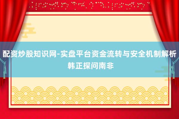 配资炒股知识网-实盘平台资金流转与安全机制解析 韩正探问南非