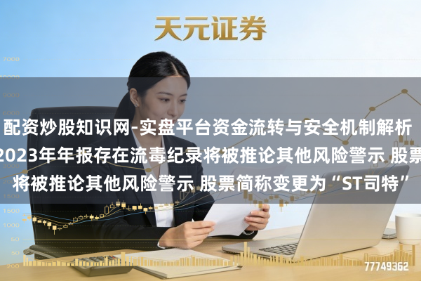 配资炒股知识网-实盘平台资金流转与安全机制解析 司尔特：因2021年、2023年年报存在流毒纪录将被推论其他风险警示 股票简称变更为“ST司特”