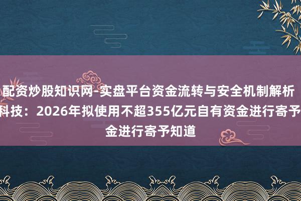 配资炒股知识网-实盘平台资金流转与安全机制解析 TCL科技：2026年拟使用不超355亿元自有资金进行寄予知道