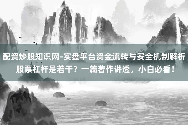 配资炒股知识网-实盘平台资金流转与安全机制解析 股票杠杆是若干？一篇著作讲透，小白必看！