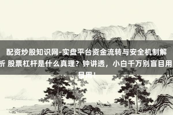 配资炒股知识网-实盘平台资金流转与安全机制解析 股票杠杆是什么真理？钟讲透，小白千万别盲目用！