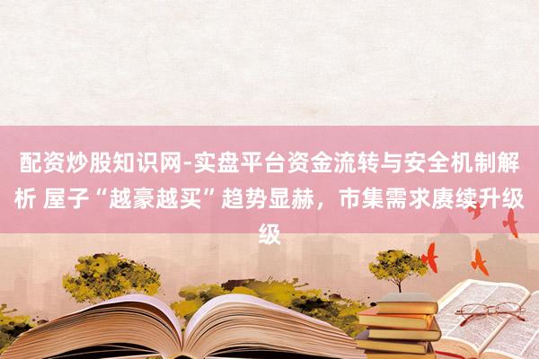 配资炒股知识网-实盘平台资金流转与安全机制解析 屋子“越豪越买”趋势显赫，市集需求赓续升级