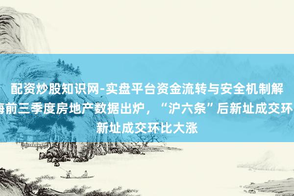 配资炒股知识网-实盘平台资金流转与安全机制解析 上海前三季度房地产数据出炉，“沪六条”后新址成交环比大涨