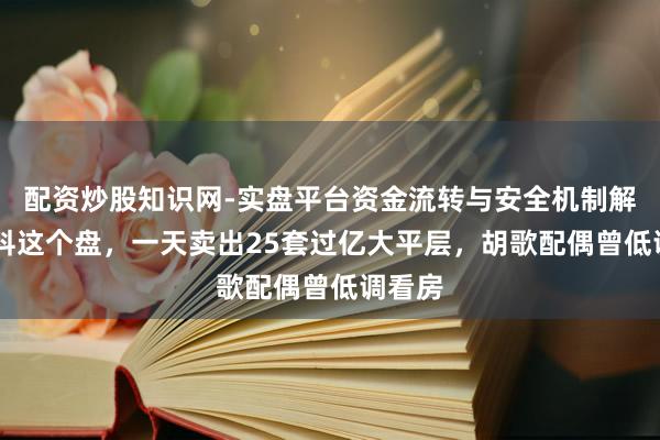 配资炒股知识网-实盘平台资金流转与安全机制解析 万科这个盘，一天卖出25套过亿大平层，胡歌配偶曾低调看房