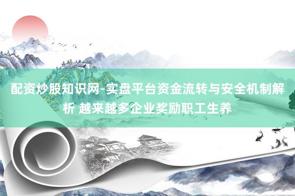 配资炒股知识网-实盘平台资金流转与安全机制解析 越来越多企业奖励职工生养