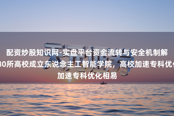 配资炒股知识网-实盘平台资金流转与安全机制解析 超80所高校成立东说念主工智能学院，高校加速专科优化相易