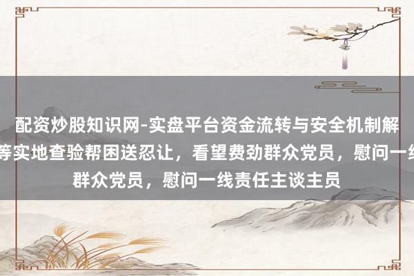 配资炒股知识网-实盘平台资金流转与安全机制解析 陈吉宁龚正等实地查验帮困送忍让，看望费劲群众党员，慰问一线责任主谈主员