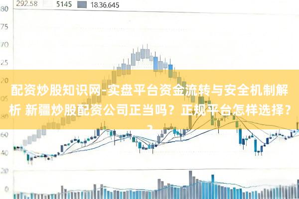 配资炒股知识网-实盘平台资金流转与安全机制解析 新疆炒股配资公司正当吗？正规平台怎样选择？
