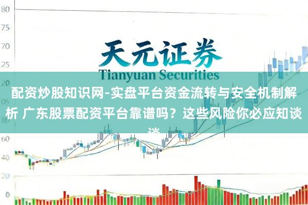 配资炒股知识网-实盘平台资金流转与安全机制解析 广东股票配资平台靠谱吗？这些风险你必应知谈