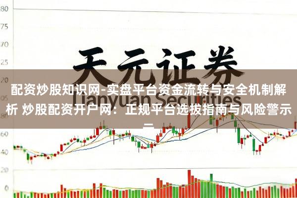 配资炒股知识网-实盘平台资金流转与安全机制解析 炒股配资开户网：正规平台选拔指南与风险警示